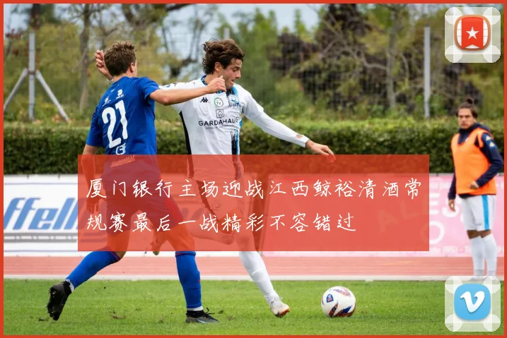厦门银行主场迎战江西鲸裕清酒常规赛最后一战精彩不容错过