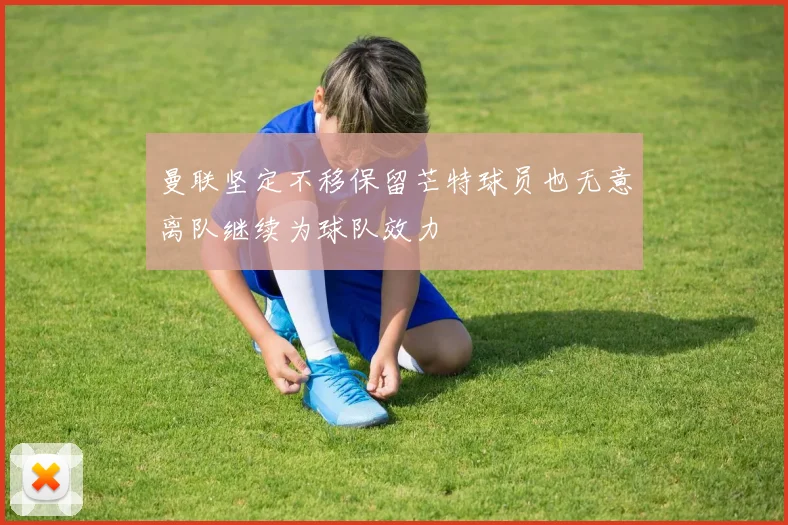 曼联坚定不移保留芒特球员也无意离队继续为球队效力