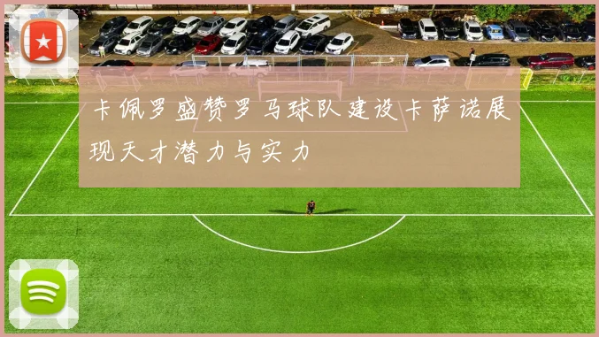 卡佩罗盛赞罗马球队建设卡萨诺展现天才潜力与实力