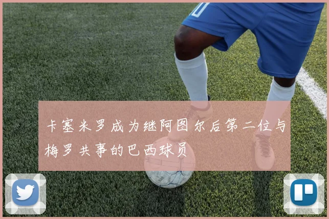 卡塞米罗成为继阿图尔后第二位与梅罗共事的巴西球员