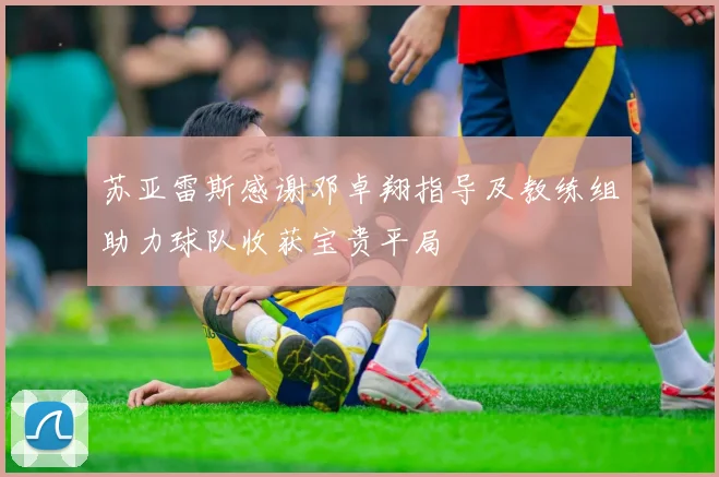 苏亚雷斯感谢邓卓翔指导及教练组助力球队收获宝贵平局