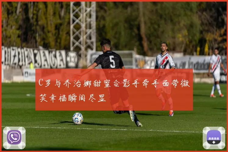C罗与乔治娜甜蜜合影手牵手面带微笑幸福瞬间尽显