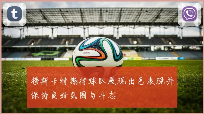 穆斯卡特期待球队展现出色表现并保持良好氛围与斗志