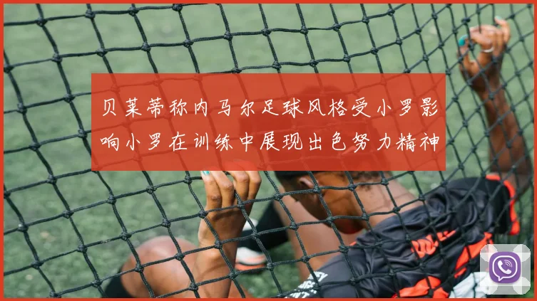贝莱蒂称内马尔足球风格受小罗影响小罗在训练中展现出色努力精神