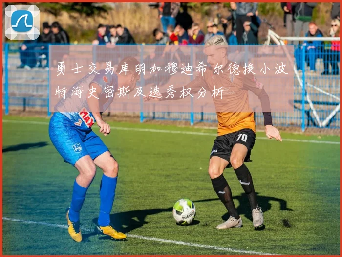 勇士交易库明加穆迪希尔德换小波特海史密斯及选秀权分析
