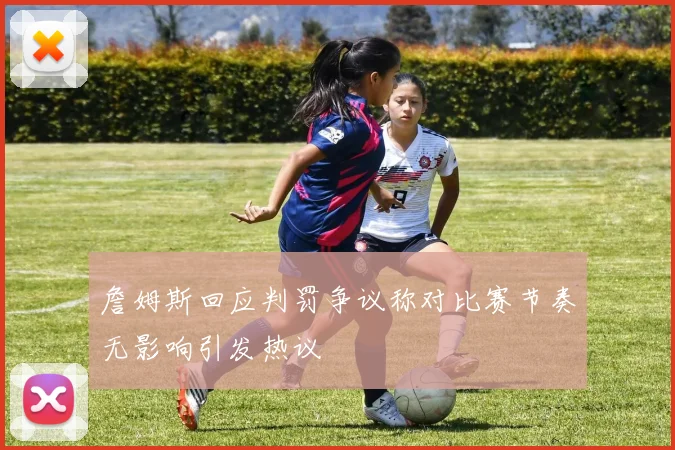 詹姆斯回应判罚争议称对比赛节奏无影响引发热议