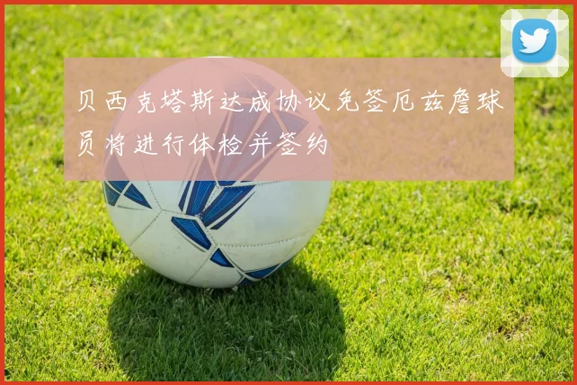 贝西克塔斯达成协议免签厄兹詹球员将进行体检并签约