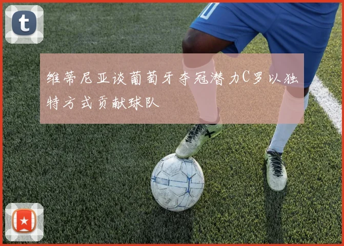 维蒂尼亚谈葡萄牙夺冠潜力C罗以独特方式贡献球队