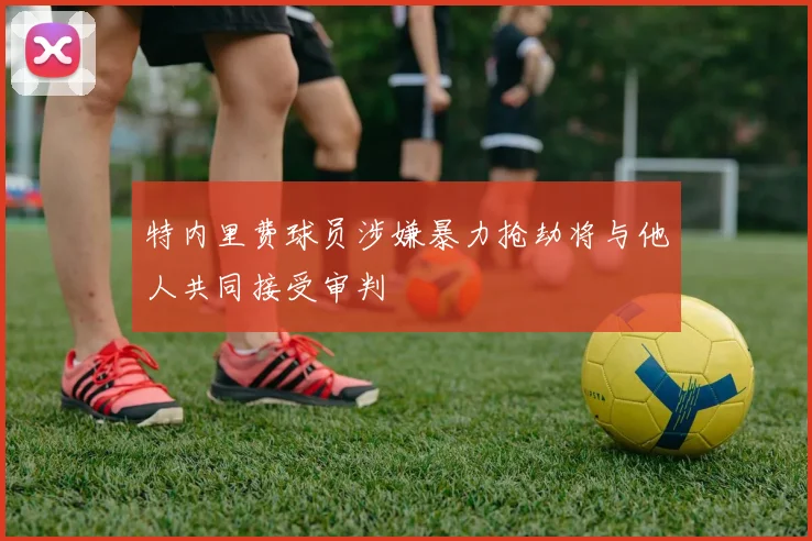 特内里费球员涉嫌暴力抢劫将与他人共同接受审判