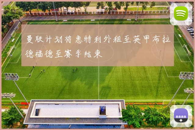 曼联计划将惠特利外租至英甲布拉德福德至赛季结束