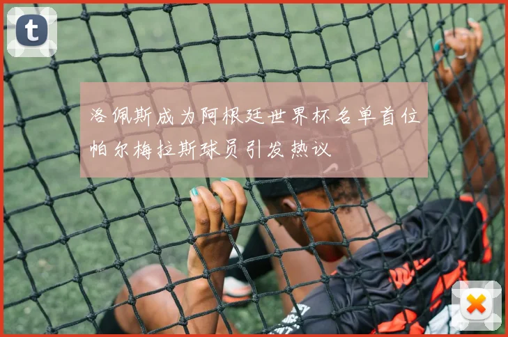 洛佩斯成为阿根廷世界杯名单首位帕尔梅拉斯球员引发热议