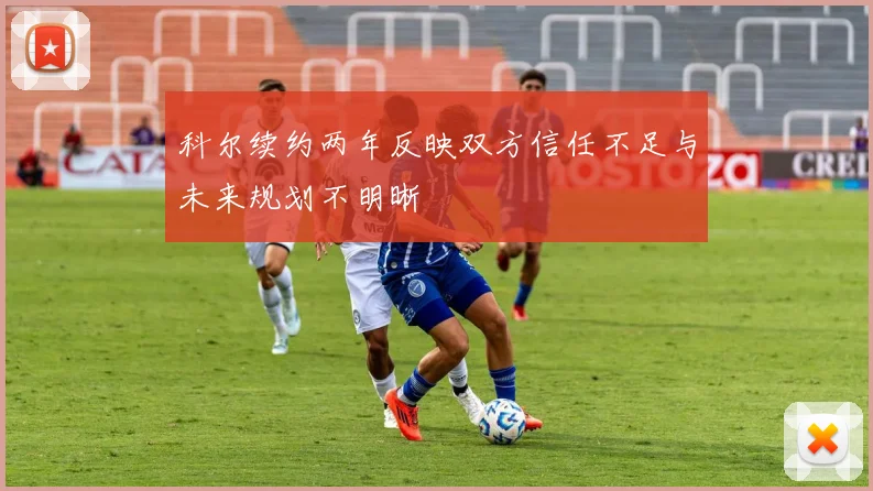 科尔续约两年反映双方信任不足与未来规划不明晰
