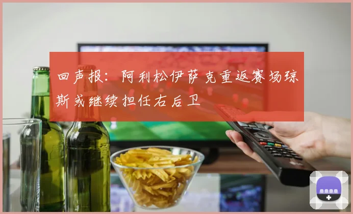 回声报：阿利松伊萨克重返赛场琼斯或继续担任右后卫