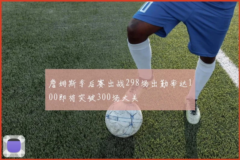 詹姆斯季后赛出战298场出勤率达100即将突破300场大关