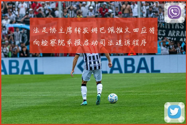 法足协主席转发姆巴佩推文回应将向检察院举报启动司法追诉程序