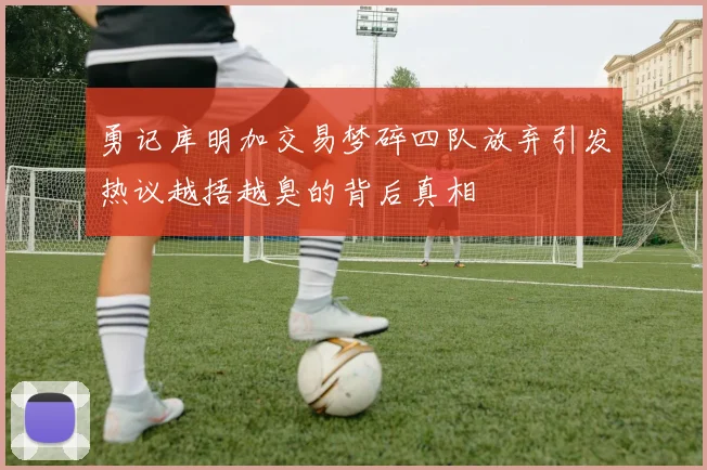 勇记库明加交易梦碎四队放弃引发热议越捂越臭的背后真相