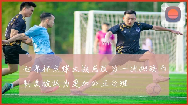 世界杯点球大战或改为一次掷硬币制度被认为更加公正合理