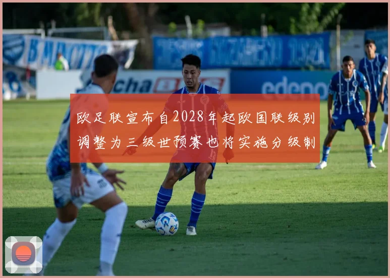 欧足联宣布自2028年起欧国联级别调整为三级世预赛也将实施分级制度