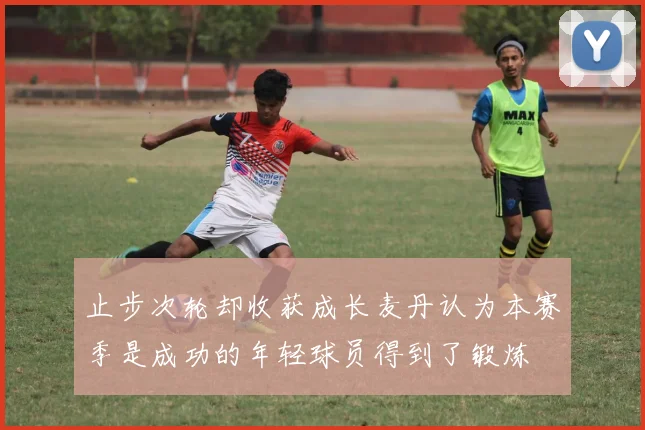 止步次轮却收获成长麦丹认为本赛季是成功的年轻球员得到了锻炼