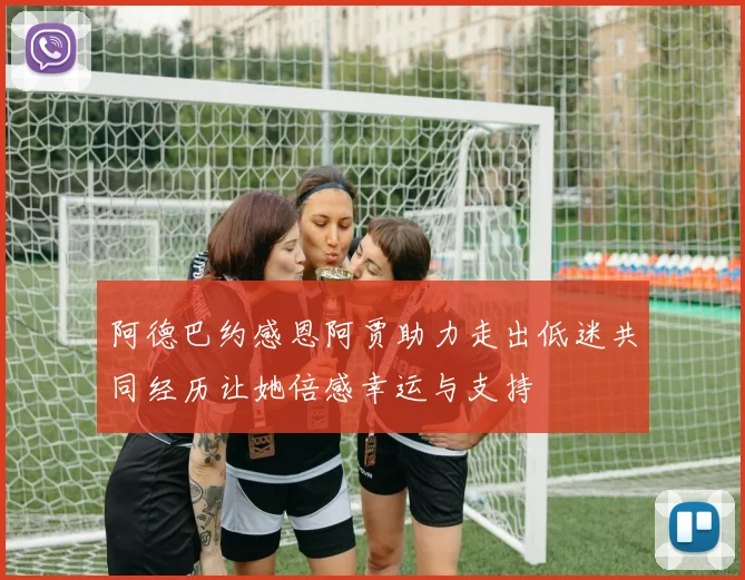 阿德巴约感恩阿贾助力走出低迷共同经历让她倍感幸运与支持