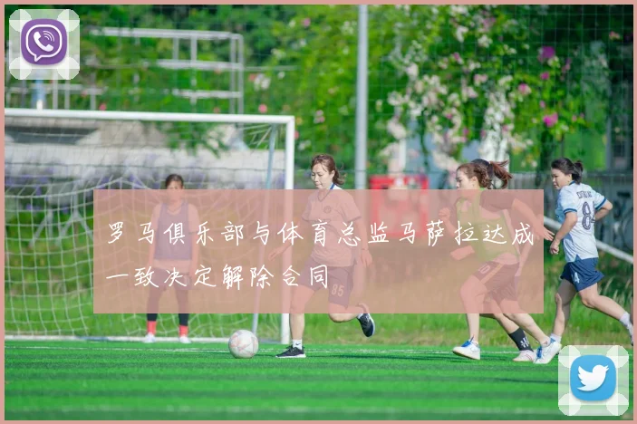 罗马俱乐部与体育总监马萨拉达成一致决定解除合同