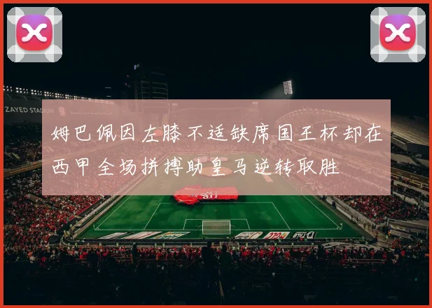姆巴佩因左膝不适缺席国王杯却在西甲全场拼搏助皇马逆转取胜