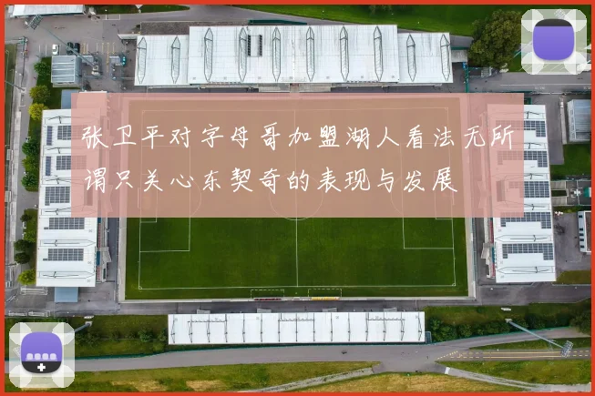 张卫平对字母哥加盟湖人看法无所谓只关心东契奇的表现与发展