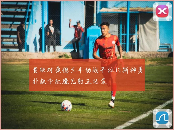 曼联对桑德兰半场战平拉门斯神勇扑救令红魔无射正记录