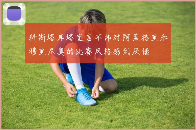 科斯塔库塔直言不讳对阿莱格里和穆里尼奥的比赛风格感到厌倦